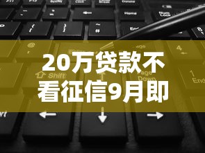 20万贷款不看征信9月即刻保存！归类5个20万网贷不用查征信口子