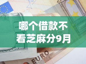 哪个借款不看芝麻分9月终极妙招！同时汇总5个求几个能网贷的口子_1