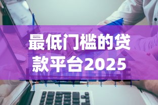 最低门槛的贷款平台2025年新手必读！必知5个手机贷款容易成功的app