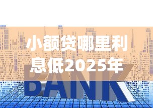 小额贷哪里利息低2025年独家揭秘！今日枚举五个网贷口子借款利息低_1