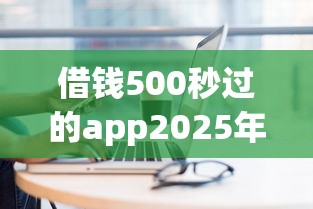 借钱500秒过的app2025年秒过技巧！今日汇总5个贷款500秒过平台_1