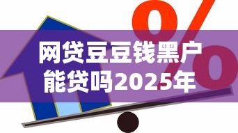 网贷豆豆钱黑户能贷吗2025年速来瞧瞧！探索5个网贷黑户借款口子能贷到
