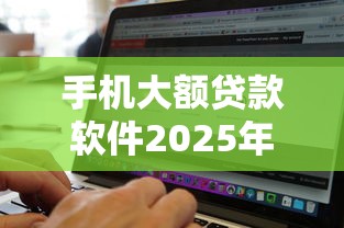 手机大额贷款软件2025年必试这5个！本文为您详细品评！