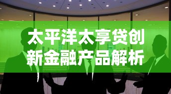 太平洋太享贷创新金融产品解析