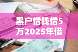 黑户借钱借5万2025年借款干货集！今日汇总五个网贷平台贷款五万