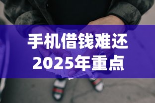 手机借钱难还2025年重点在这！顺便罗列这5个网贷平台借钱难还_1