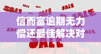 信而富逾期无力偿还最佳解决对策