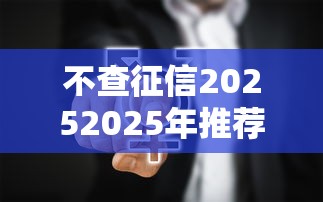 不查征信20252025年推荐这5个！本篇为您隆重聚焦！