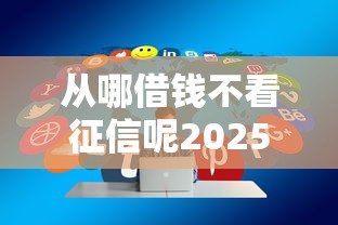 从哪借钱不看征信呢2025年妙招分享！今日分享5个网贷口子不看征信借款