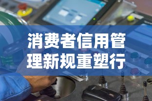 消费者信用管理新规重塑行业格局