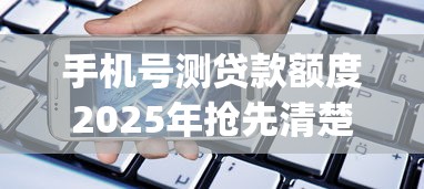 手机号测贷款额度2025年抢先清楚！规整5个稳定专业的网贷大口子_1