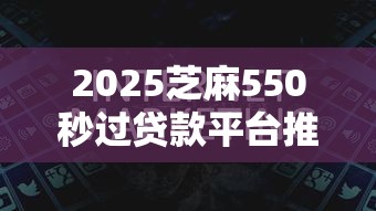 2025芝麻550秒过贷款平台推荐
