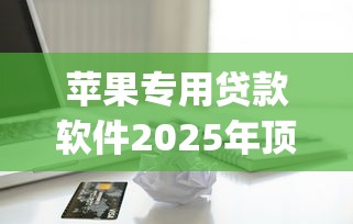 苹果专用贷款软件2025年顶级秘籍！甄选这5个1000以内容易下款的网贷app
