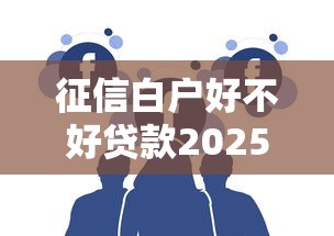 征信白户好不好贷款2025年存好防丢！本文为您详细汇集！