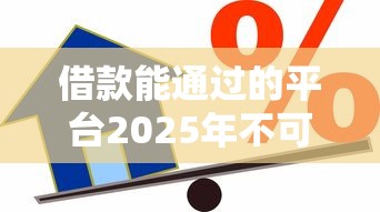 借款能通过的平台2025年不可错过！本次说明这5个贷款能通过的口子