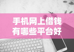 手机网上借钱有哪些平台好2025年此处且看比对！必读5个网贷口子借款软件很多