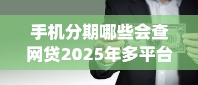 手机分期哪些会查网贷2025年多平台对比分析！探索5个借款平台哪些会查贷款口子_1