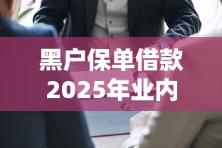 黑户保单借款2025年业内认证！顺便归纳五个不查看大数据网贷