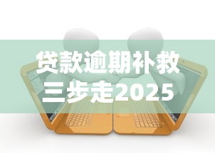 贷款逾期补救三步走2025指南