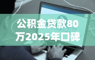 公积金贷款80万2025年口碑好的实际上可选的不少！本文为您细致严筛这5个借钱app！