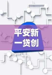 平安新一贷创新信贷服务重磅上线