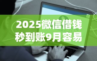 2025微信借钱秒到账9月容易通过的可选的范围很宽泛！本篇为您必读这五个贷款平台！