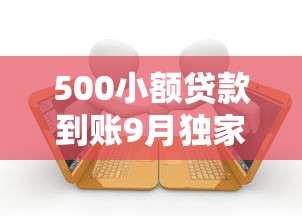 500小额贷款到账9月独家借贷技巧！必备这5个网贷500到账借钱口子
