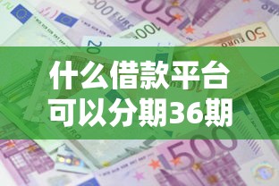 什么借款平台可以分期36期利息2025年内部人爆料！隆重挑选5个最容易出额的贷款平台排名