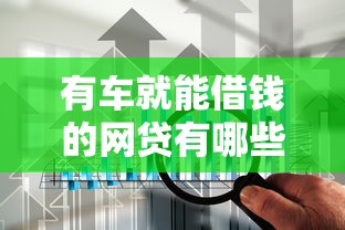 有车就能借钱的网贷有哪些2025年内部技巧方案！本篇为您全面筛选！