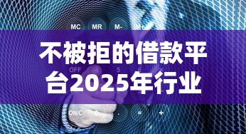 不被拒的借款平台2025年行业主推智能渠道！搜罗这5个不被拒的贷款口子