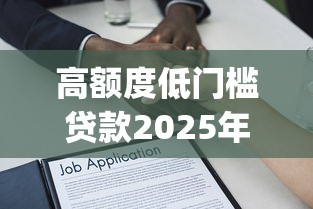 高额度低门槛贷款2025年深入解析！权威搜集5个低门槛借款平台额度高_1