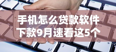 手机怎么贷款软件下款9月速看这5个！隆重揭示可以借钱的正规平台