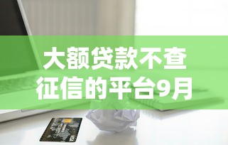大额贷款不查征信的平台9月速存防失！顺便严选这5个容易借款的高炮公司
