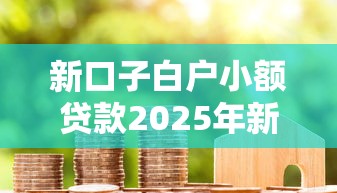 新口子白户小额贷款2025年新鲜公布！叙述5个新平台白户小额借钱方便快捷