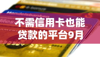 不需信用卡也能贷款的平台9月应急好选择！隆重呈现5个无需信用卡借钱口子