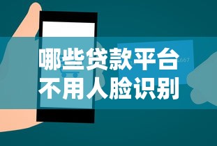 哪些贷款平台不用人脸识别今日必过放款技巧！搜罗5个借钱口子无需人脸识别贷款