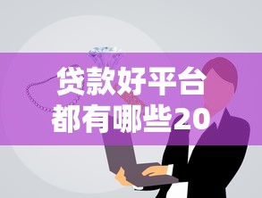 贷款好平台都有哪些2025年快快存好！本篇为您详细说明！