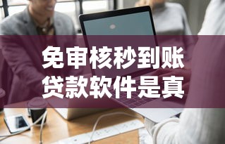 免审核秒到账贷款软件是真的吗