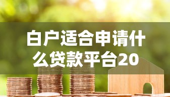 白户适合申请什么贷款平台2025年出乎意料！带您整合5个白户借钱适合什么网贷口子
