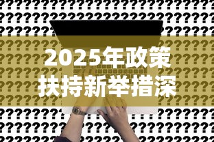 2025年政策扶持新举措深度解读