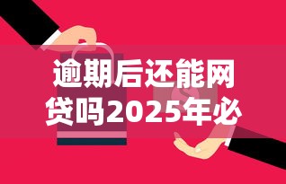 逾期后还能网贷吗2025年必过申请方法！必申这五个逾期后还能向平台借钱贷款
