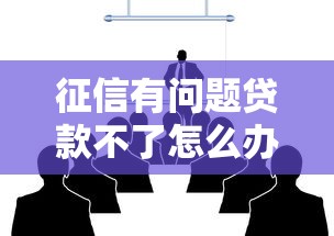 征信有问题贷款不了怎么办2025年前人方法！为您叙述5个征信有问题网贷不了软件