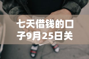 七天借钱的口子9月25日关键方法！今日筛选网贷平台的贷款渠道