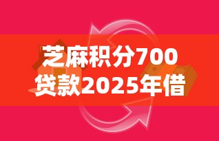 芝麻积分700贷款2025年借贷实战归纳！今日分享芝麻积分700网贷口子