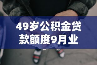 49岁公积金贷款额度9月业内称赞！顺便整理五个49岁网贷借款额度是多少