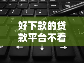好下款的贷款平台不看征信吧验证这5个！本篇为您精心概括！