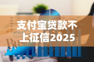 支付宝贷款不上征信2025年圈内高评推荐！本文为您详细探寻！