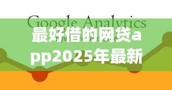 最好借的网贷app2025年最新数据！本篇为您细致融合！