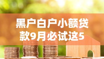 黑户白户小额贷款9月必试这5个！本文为您深度详解！