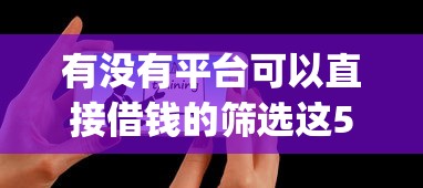 有没有平台可以直接借钱的筛选这5个！本文为您全面归类！_1